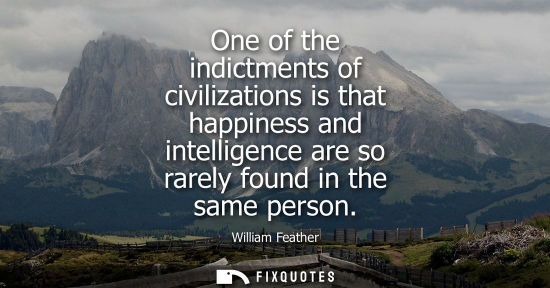Small: One of the indictments of civilizations is that happiness and intelligence are so rarely found in the s