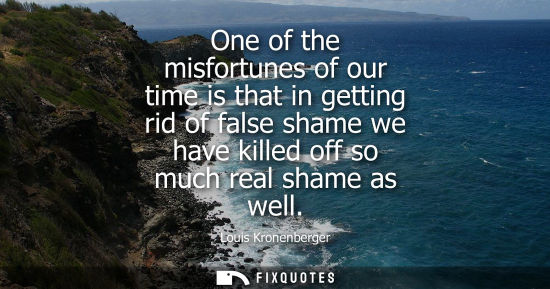 Small: One of the misfortunes of our time is that in getting rid of false shame we have killed off so much real shame