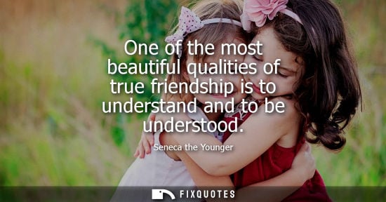 Small: One of the most beautiful qualities of true friendship is to understand and to be understood