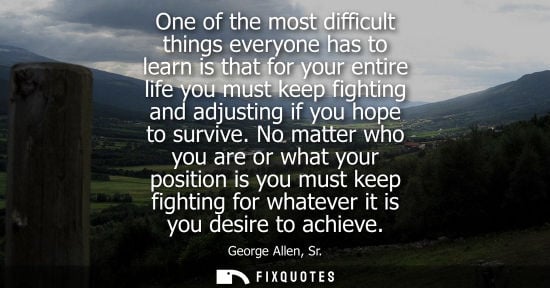 Small: One of the most difficult things everyone has to learn is that for your entire life you must keep fight