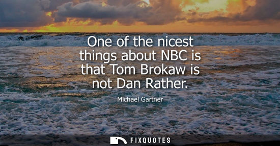 Small: One of the nicest things about NBC is that Tom Brokaw is not Dan Rather