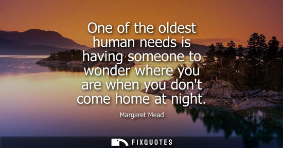 Small: One of the oldest human needs is having someone to wonder where you are when you dont come home at night