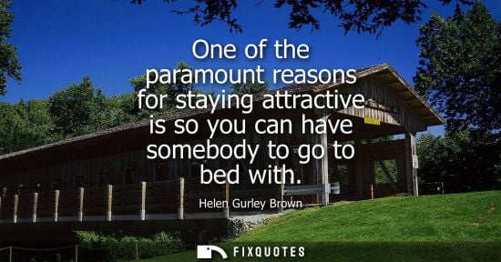Small: One of the paramount reasons for staying attractive is so you can have somebody to go to bed with