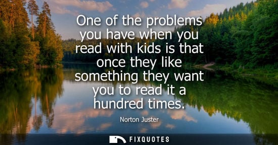 Small: One of the problems you have when you read with kids is that once they like something they want you to 