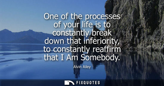 Small: One of the processes of your life is to constantly break down that inferiority, to constantly reaffirm 