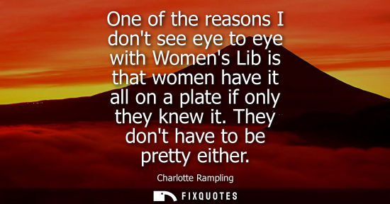 Small: One of the reasons I dont see eye to eye with Womens Lib is that women have it all on a plate if only t