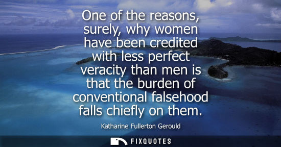 Small: One of the reasons, surely, why women have been credited with less perfect veracity than men is that th