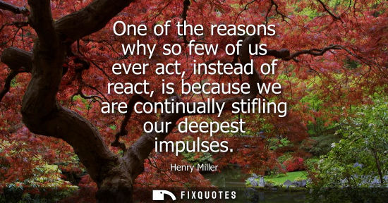Small: One of the reasons why so few of us ever act, instead of react, is because we are continually stifling our dee