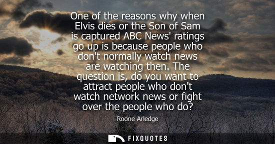 Small: One of the reasons why when Elvis dies or the Son of Sam is captured ABC News ratings go up is because people 