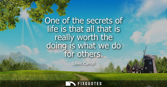 Small: One of the secrets of life is that all that is really worth the doing is what we do for others
