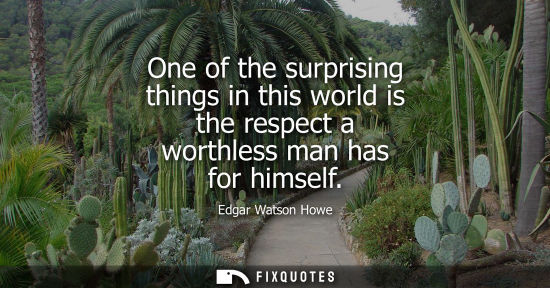 Small: One of the surprising things in this world is the respect a worthless man has for himself