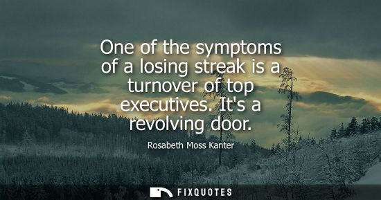 Small: One of the symptoms of a losing streak is a turnover of top executives. Its a revolving door