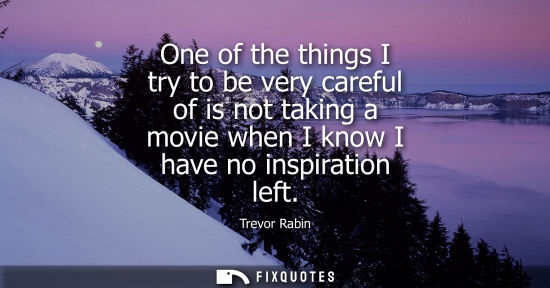 Small: One of the things I try to be very careful of is not taking a movie when I know I have no inspiration l