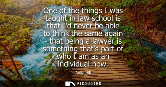 Small: One of the things I was taught in law school is that Id never be able to think the same again - that be