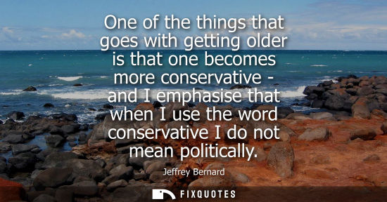 Small: One of the things that goes with getting older is that one becomes more conservative - and I emphasise 