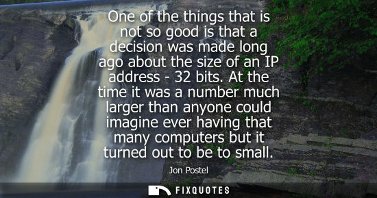 Small: One of the things that is not so good is that a decision was made long ago about the size of an IP addr