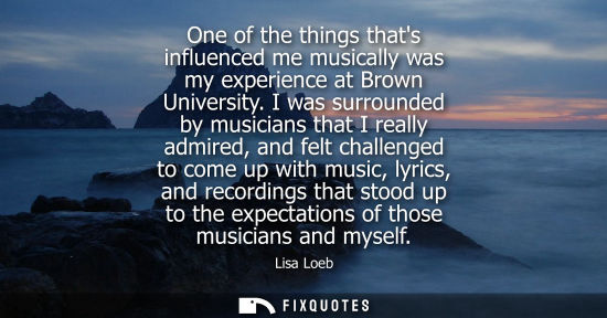 Small: One of the things thats influenced me musically was my experience at Brown University. I was surrounded