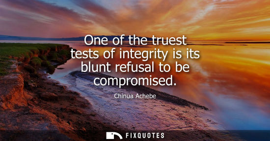 Small: One of the truest tests of integrity is its blunt refusal to be compromised