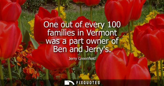Small: One out of every 100 families in Vermont was a part owner of Ben and Jerrys