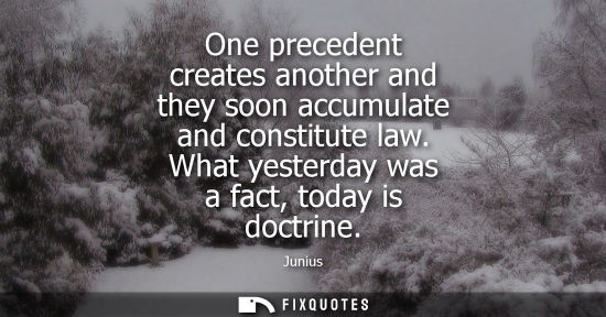 Small: One precedent creates another and they soon accumulate and constitute law. What yesterday was a fact, t