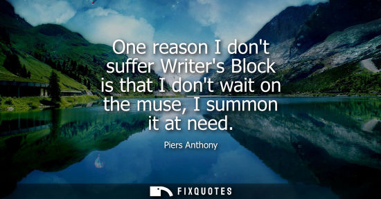 Small: One reason I dont suffer Writers Block is that I dont wait on the muse, I summon it at need