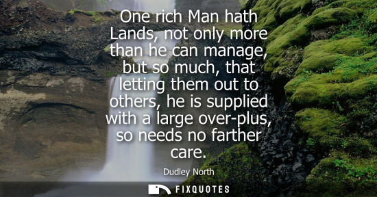 Small: One rich Man hath Lands, not only more than he can manage, but so much, that letting them out to others