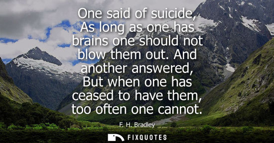 Small: One said of suicide, As long as one has brains one should not blow them out. And another answered, But 