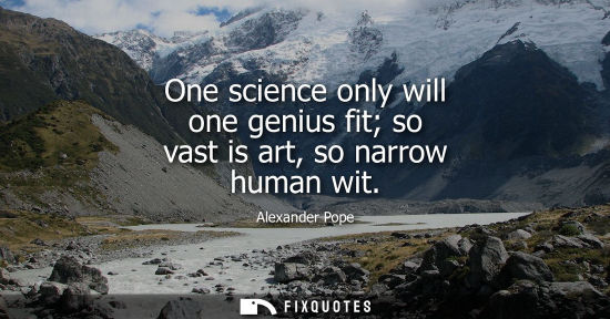 Small: One science only will one genius fit so vast is art, so narrow human wit