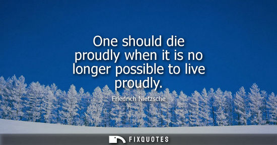 Small: One should die proudly when it is no longer possible to live proudly