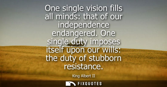 Small: One single vision fills all minds: that of our independence endangered. One single duty imposes itself upon ou