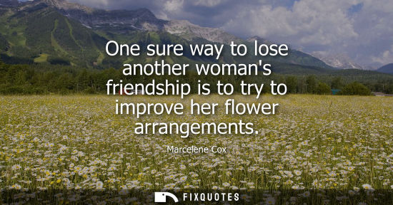Small: One sure way to lose another womans friendship is to try to improve her flower arrangements
