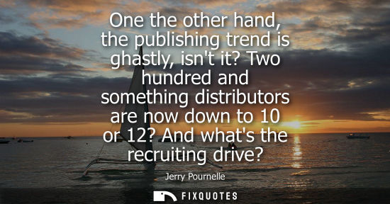 Small: One the other hand, the publishing trend is ghastly, isnt it? Two hundred and something distributors ar
