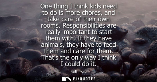 Small: One thing I think kids need to do is more chores, and take care of their own rooms. Responsibilities ar