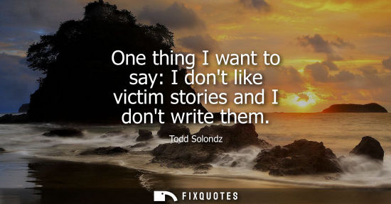 Small: One thing I want to say: I dont like victim stories and I dont write them