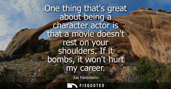 Small: One thing thats great about being a character actor is that a movie doesnt rest on your shoulders. If it bombs