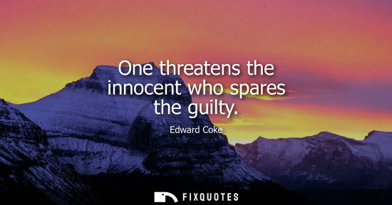 Small: One threatens the innocent who spares the guilty - Edward Coke