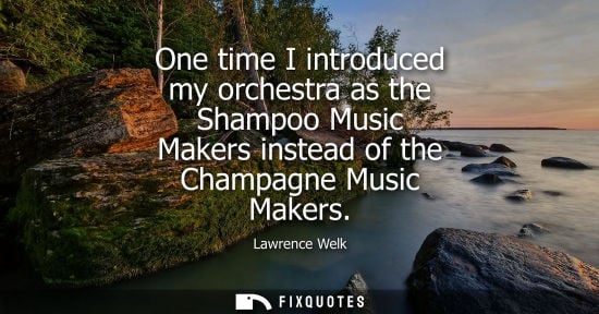 Small: One time I introduced my orchestra as the Shampoo Music Makers instead of the Champagne Music Makers