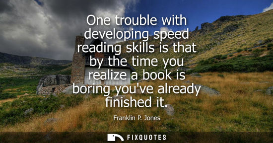 Small: One trouble with developing speed reading skills is that by the time you realize a book is boring youve alread