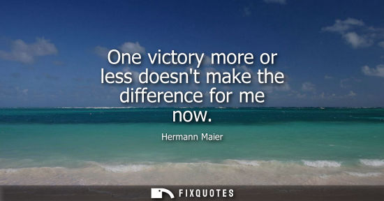 Small: One victory more or less doesnt make the difference for me now