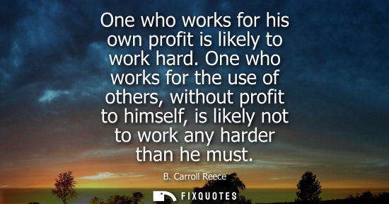 Small: One who works for his own profit is likely to work hard. One who works for the use of others, without p