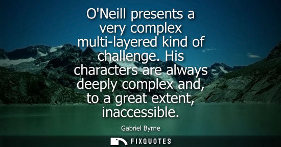 Small: ONeill presents a very complex multi-layered kind of challenge. His characters are always deeply comple