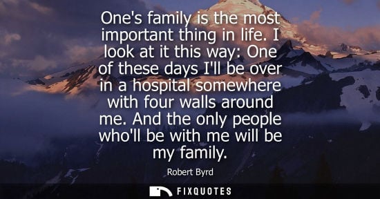 Small: Ones family is the most important thing in life. I look at it this way: One of these days Ill be over in a hos