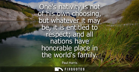 Small: Ones nativity is not of his own choosing, but whatever it may be, it is entitled to respect and all nat