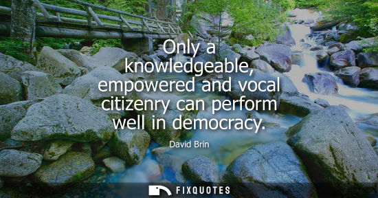 Small: Only a knowledgeable, empowered and vocal citizenry can perform well in democracy