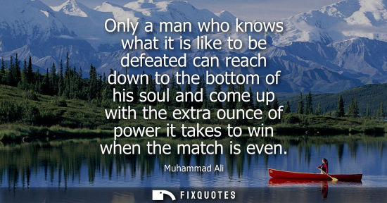 Small: Only a man who knows what it is like to be defeated can reach down to the bottom of his soul and come up with 
