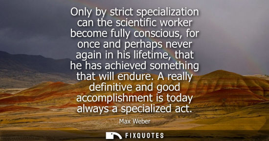 Small: Only by strict specialization can the scientific worker become fully conscious, for once and perhaps ne