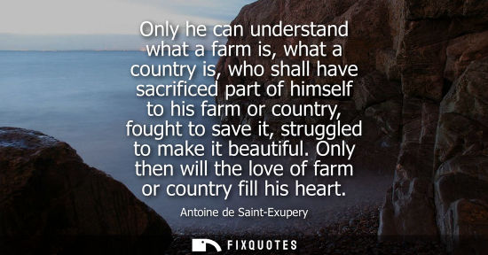 Small: Only he can understand what a farm is, what a country is, who shall have sacrificed part of himself to 