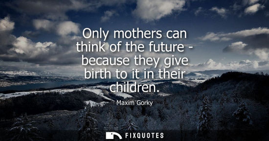 Small: Only mothers can think of the future - because they give birth to it in their children