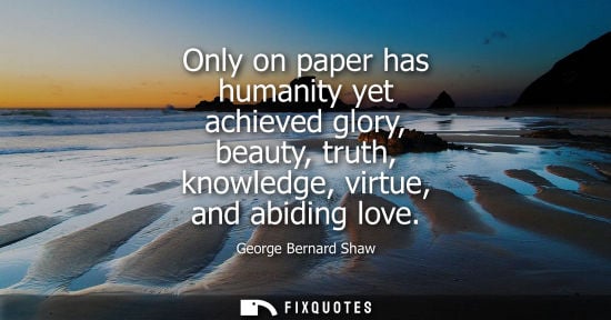 Small: Only on paper has humanity yet achieved glory, beauty, truth, knowledge, virtue, and abiding love