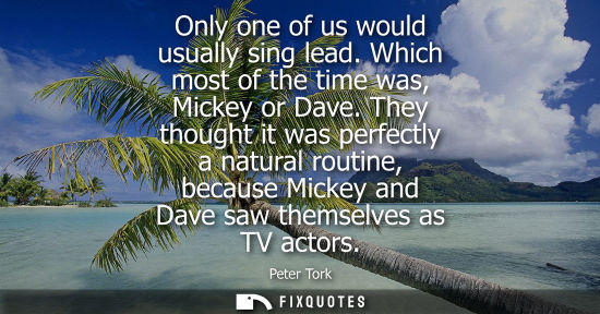 Small: Only one of us would usually sing lead. Which most of the time was, Mickey or Dave. They thought it was